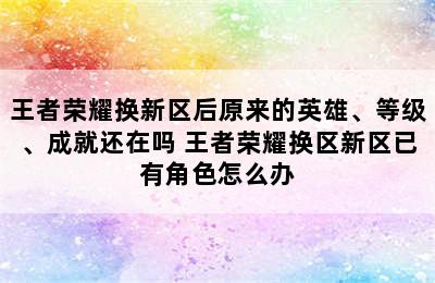 王者荣耀换新区后原来的英雄、等级、成就还在吗 王者荣耀换区新区已有角色怎么办